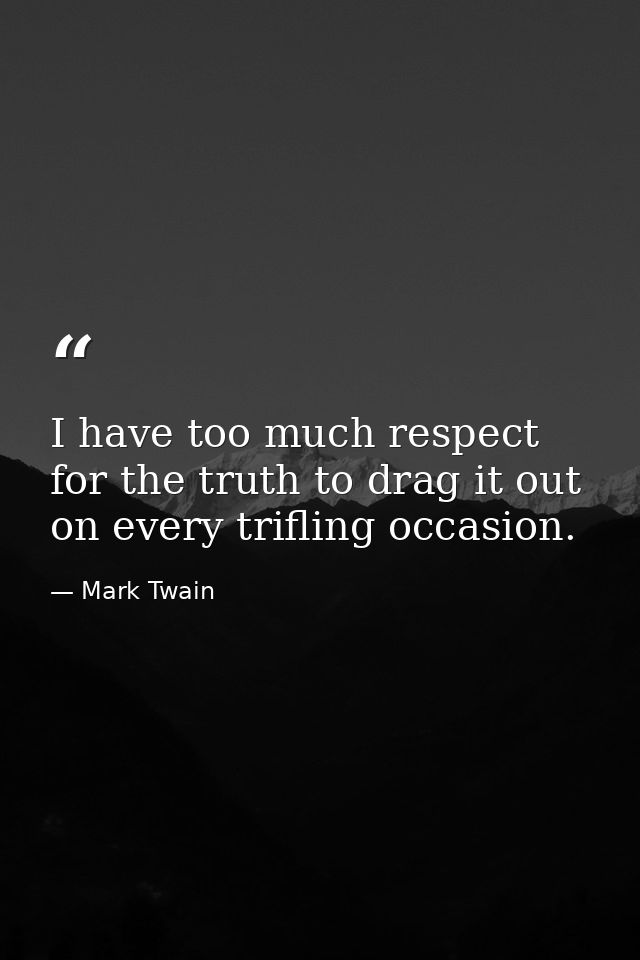 I have too much respect for the truth to drag it out on every trifling occasion. — Mark Twain