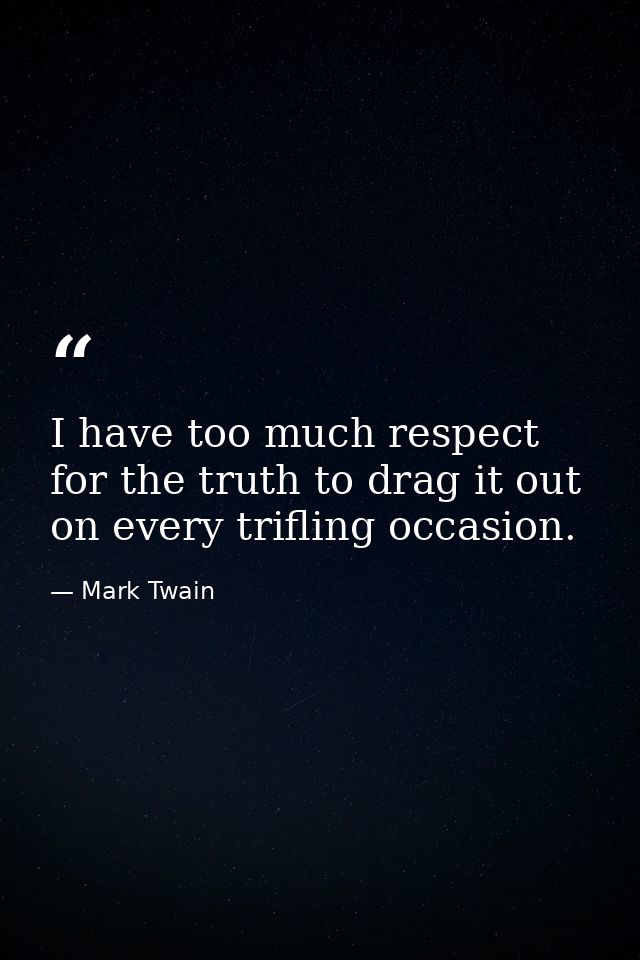 I have too much respect for the truth to drag it out on every trifling occasion. — Mark Twain