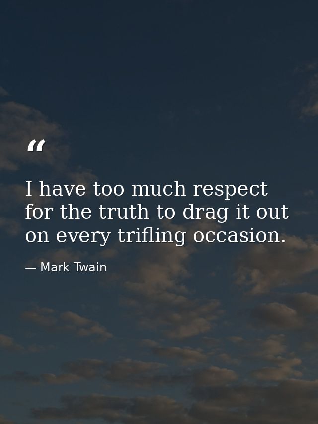 I have too much respect for the truth to drag it out on every trifling occasion. — Mark Twain