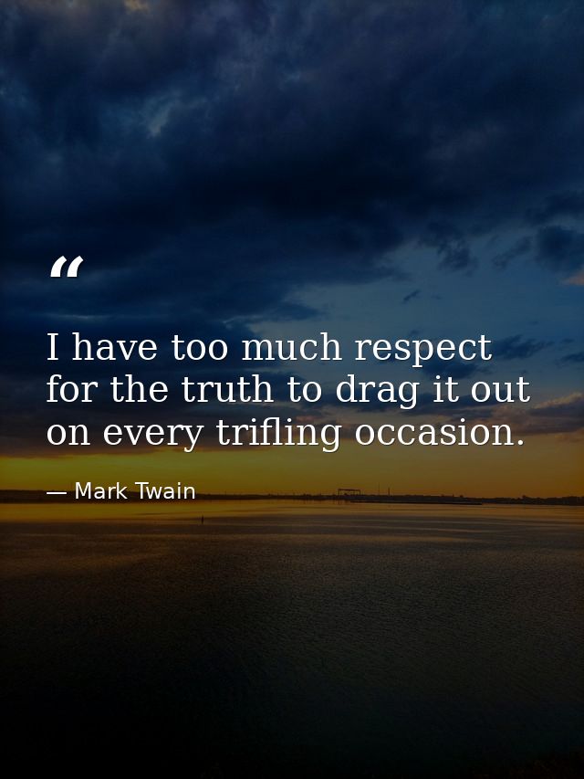 I have too much respect for the truth to drag it out on every trifling occasion. — Mark Twain