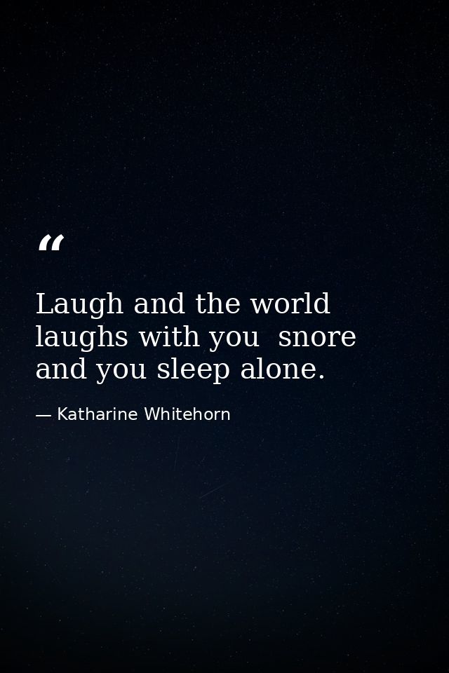 Laugh and the world laughs with you  snore and you sleep alone. — Katharine Whitehorn