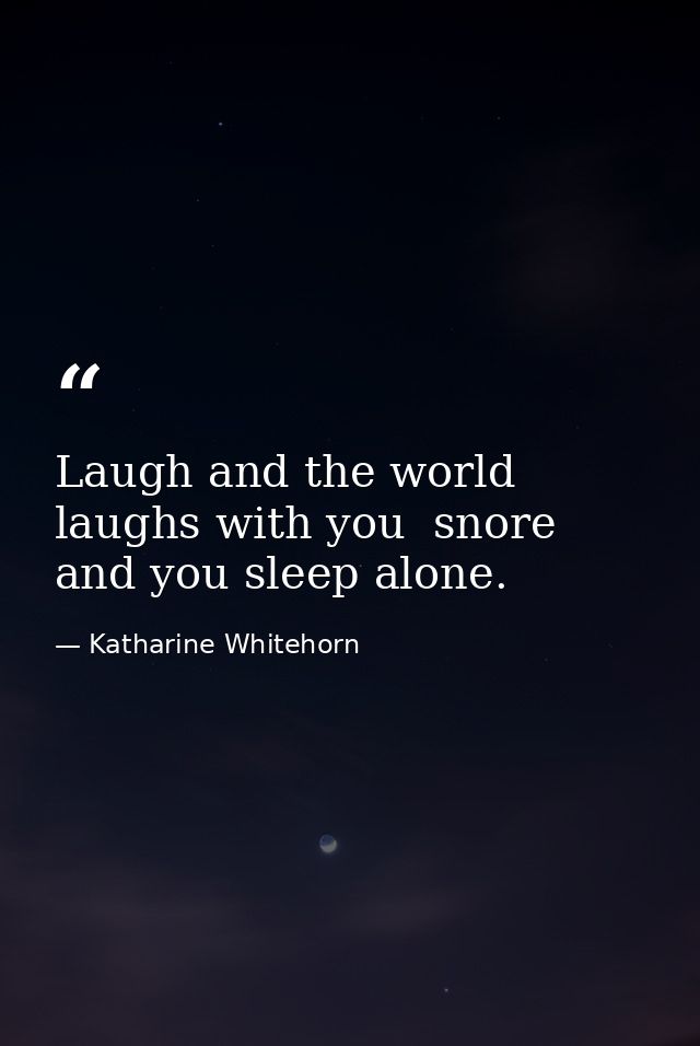 Laugh and the world laughs with you  snore and you sleep alone. — Katharine Whitehorn