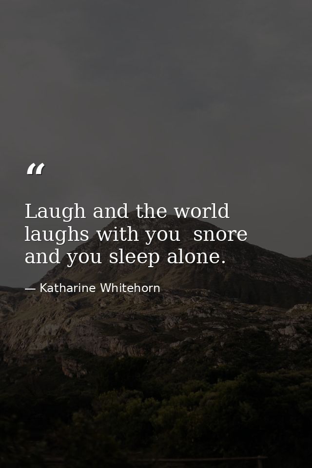 Laugh and the world laughs with you  snore and you sleep alone. — Katharine Whitehorn