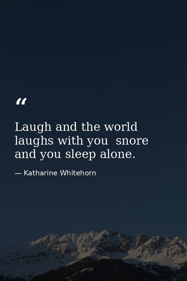 Laugh and the world laughs with you  snore and you sleep alone. — Katharine Whitehorn