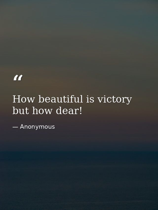 How beautiful is victory  but how dear! — Anonymous