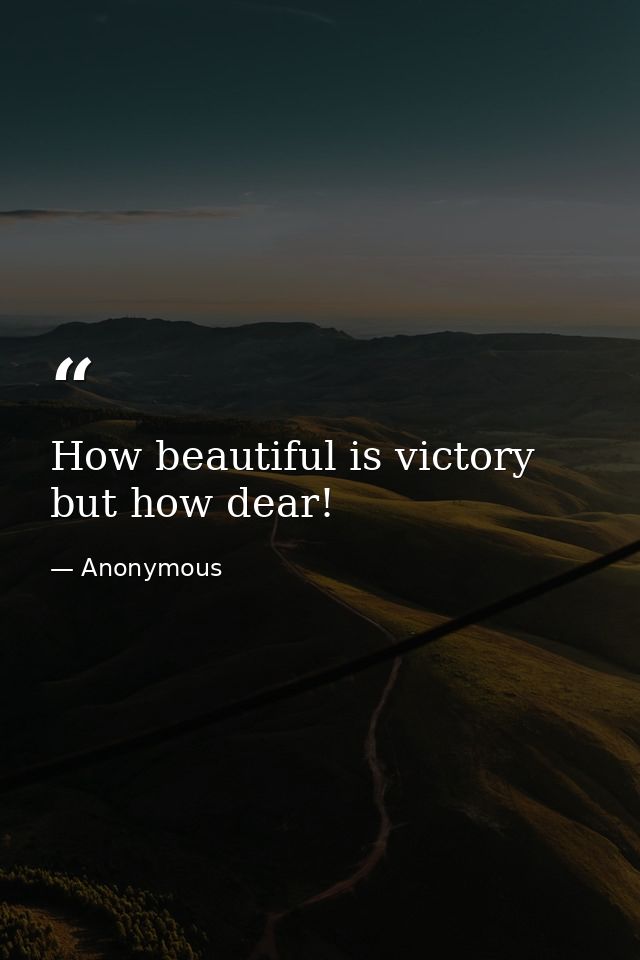 How beautiful is victory  but how dear! — Anonymous