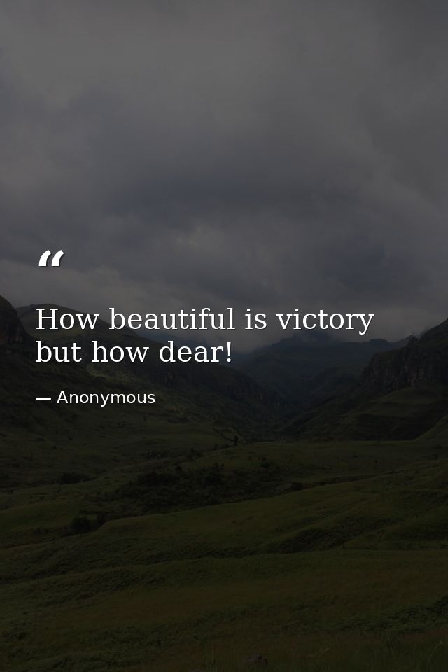 How beautiful is victory  but how dear! — Anonymous
