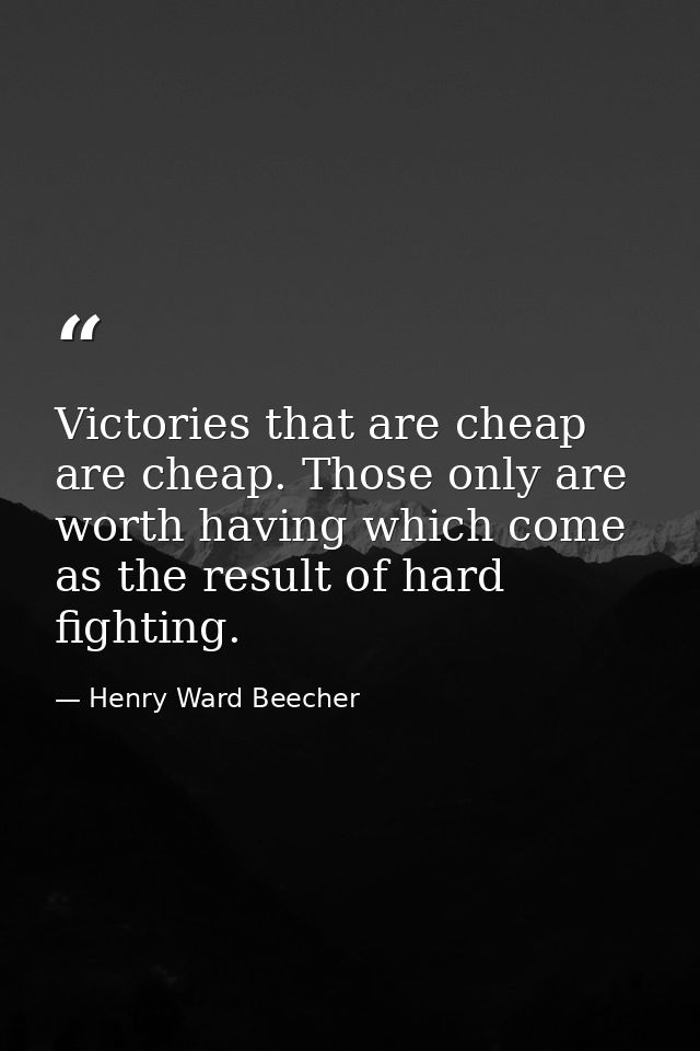 Victories that are cheap are cheap. Those only are worth having which come as the result of hard fighting. — Henry Ward Beecher