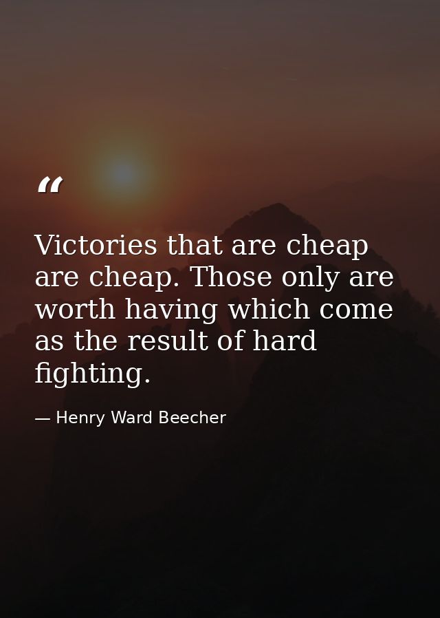 Victories that are cheap are cheap. Those only are worth having which come as the result of hard fighting. — Henry Ward Beecher