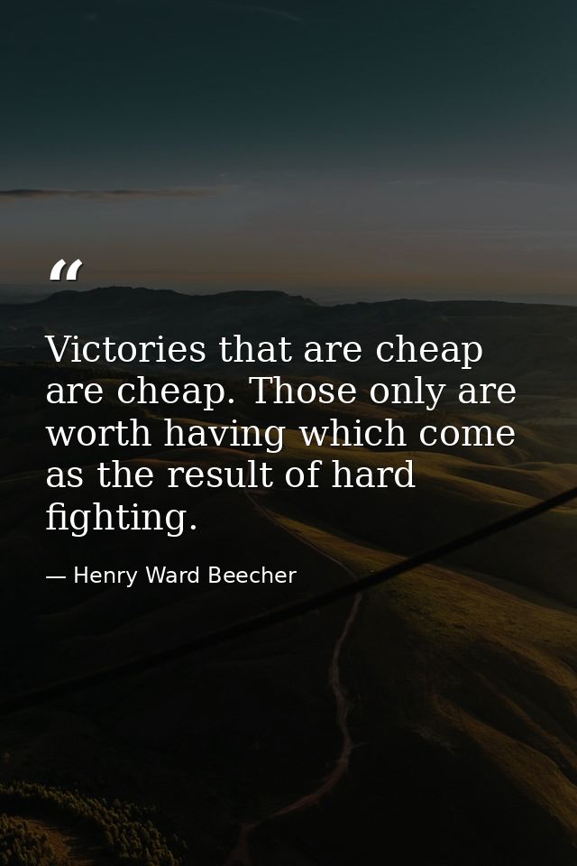 Victories that are cheap are cheap. Those only are worth having which come as the result of hard fighting. — Henry Ward Beecher