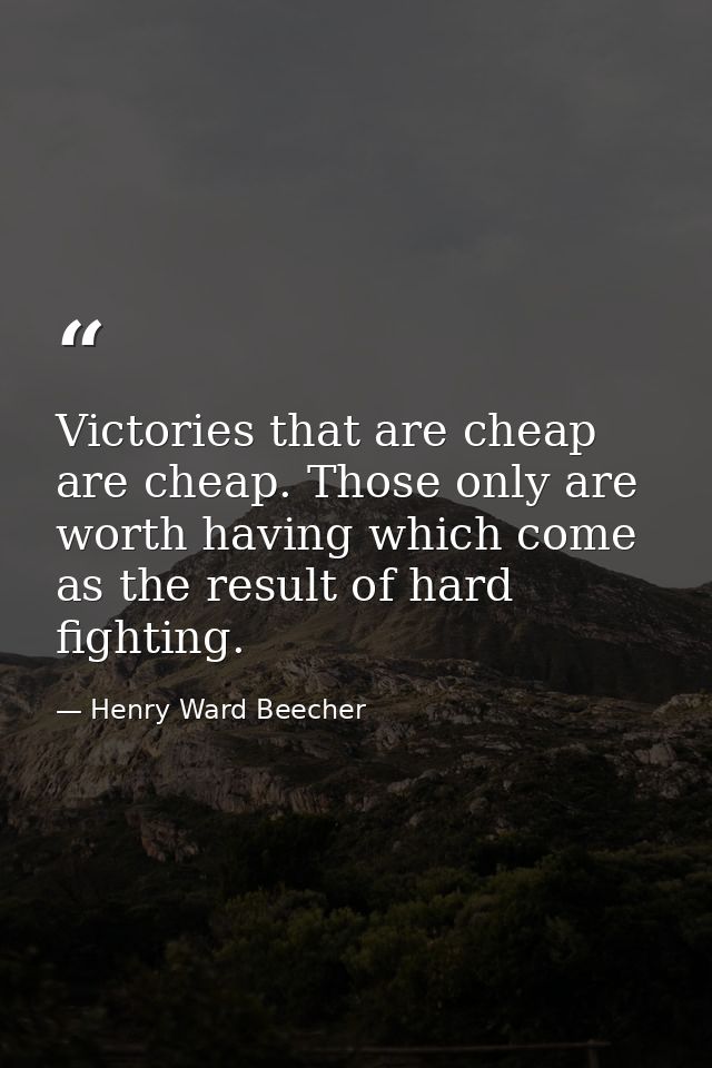 Victories that are cheap are cheap. Those only are worth having which come as the result of hard fighting. — Henry Ward Beecher