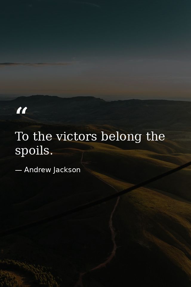 To the victors belong the spoils. — Andrew Jackson