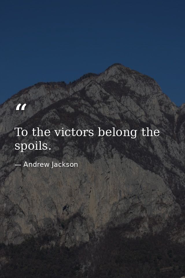 To the victors belong the spoils. — Andrew Jackson