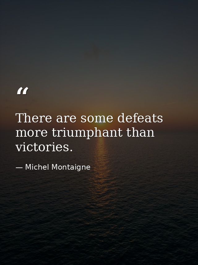 There are some defeats more triumphant than victories. — Michel Montaigne