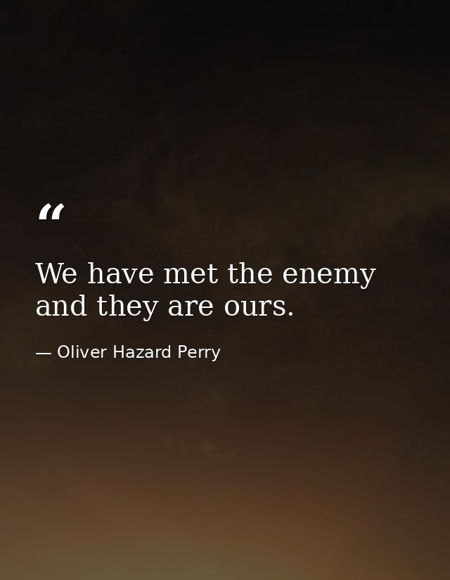 We have met the enemy and they are ours. — Oliver Hazard Perry