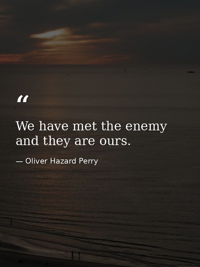 We have met the enemy and they are ours. — Oliver Hazard Perry