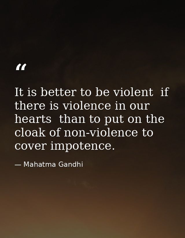 It is better to be violent  if there is violence in our hearts  than to put on the cloak of non-violence to cover impote — Mahatma Gandhi