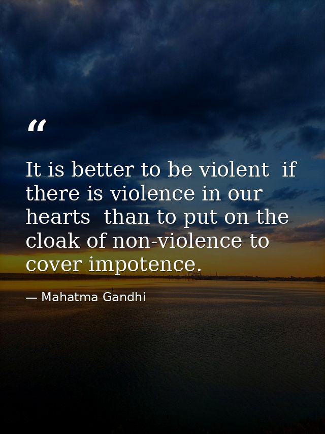 It is better to be violent  if there is violence in our hearts  than to put on the cloak of non-violence to cover impote — Mahatma Gandhi