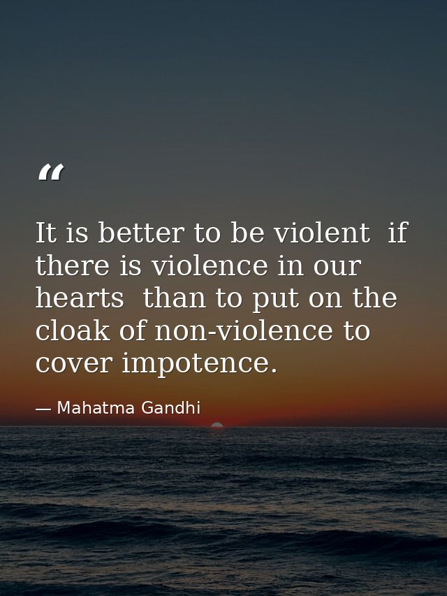 It is better to be violent  if there is violence in our hearts  than to put on the cloak of non-violence to cover impote — Mahatma Gandhi