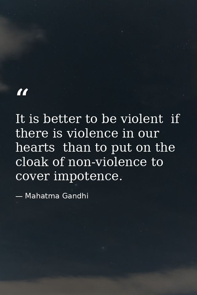 It is better to be violent  if there is violence in our hearts  than to put on the cloak of non-violence to cover impote — Mahatma Gandhi