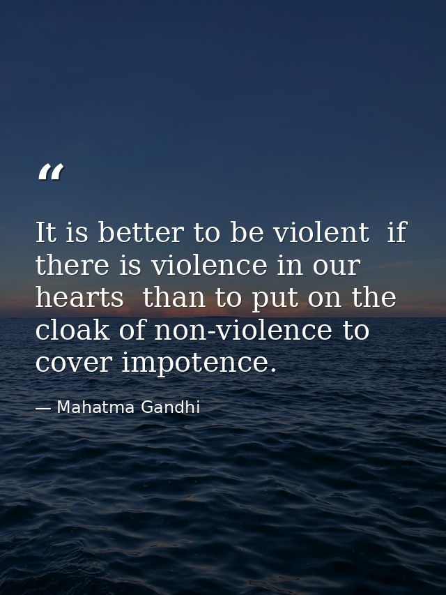 It is better to be violent  if there is violence in our hearts  than to put on the cloak of non-violence to cover impote — Mahatma Gandhi