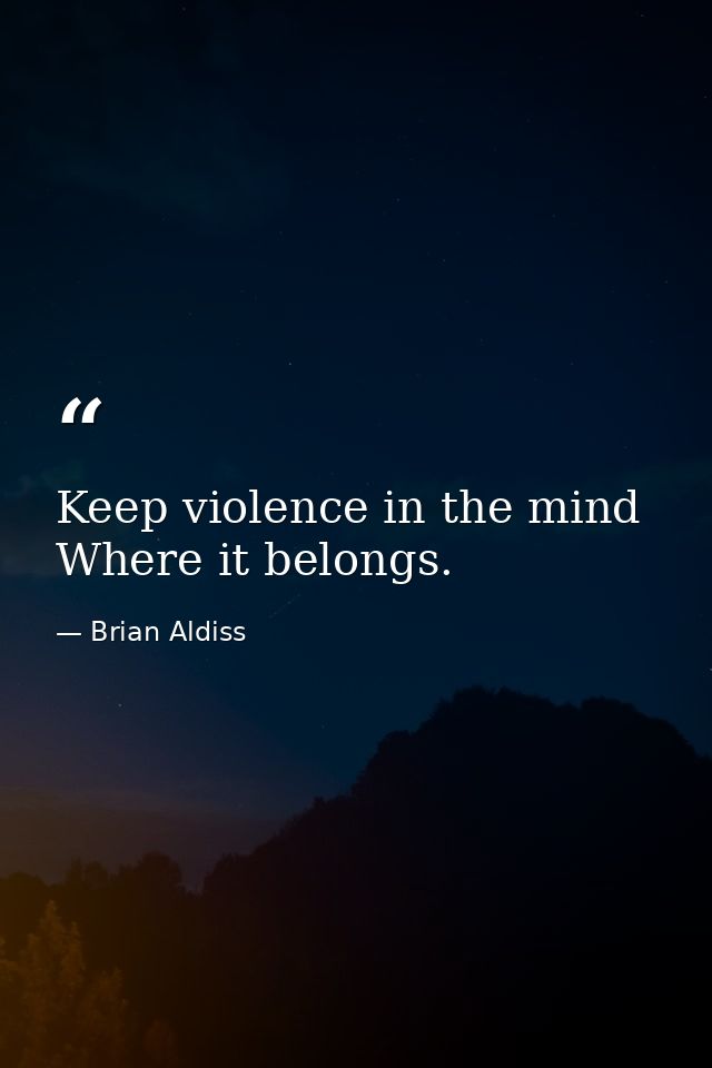 Keep violence in the mind Where it belongs. — Brian Aldiss