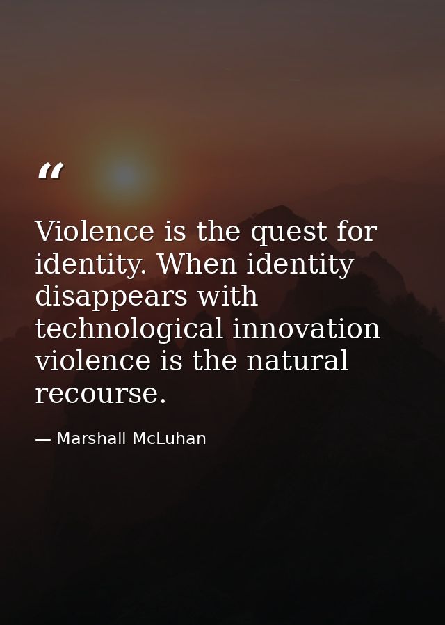 Violence is the quest for identity. When identity disappears with technological innovation  violence is the natural reco — Marshall McLuhan