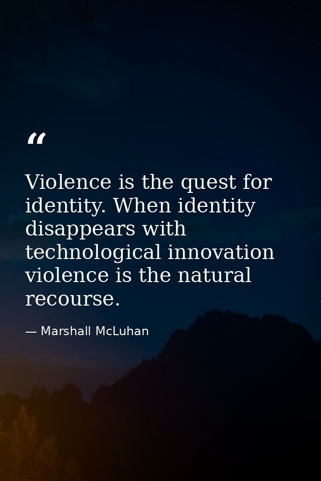 Violence is the quest for identity. When identity disappears with technological innovation  violence is the natural reco — Marshall McLuhan