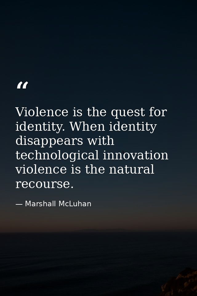 Violence is the quest for identity. When identity disappears with technological innovation  violence is the natural reco — Marshall McLuhan