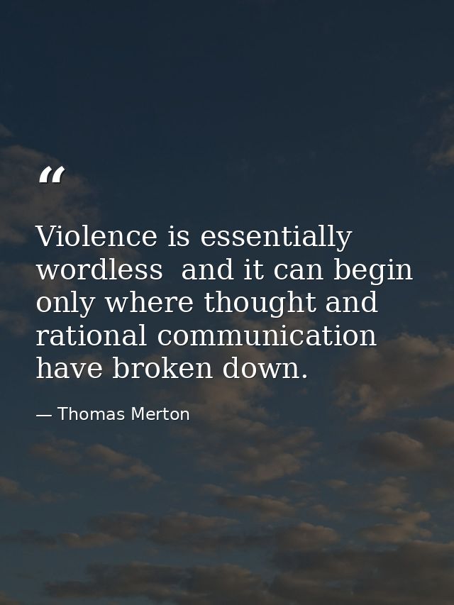 Violence is essentially wordless  and it can begin only where thought and rational communication have broken down. — Thomas Merton