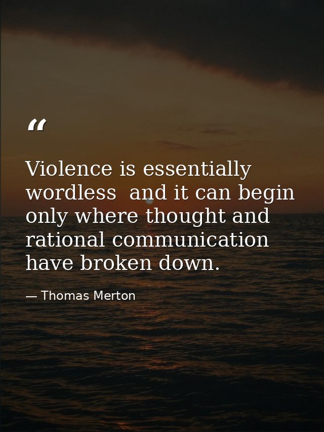 Violence is essentially wordless  and it can begin only where thought and rational communication have broken down. — Thomas Merton