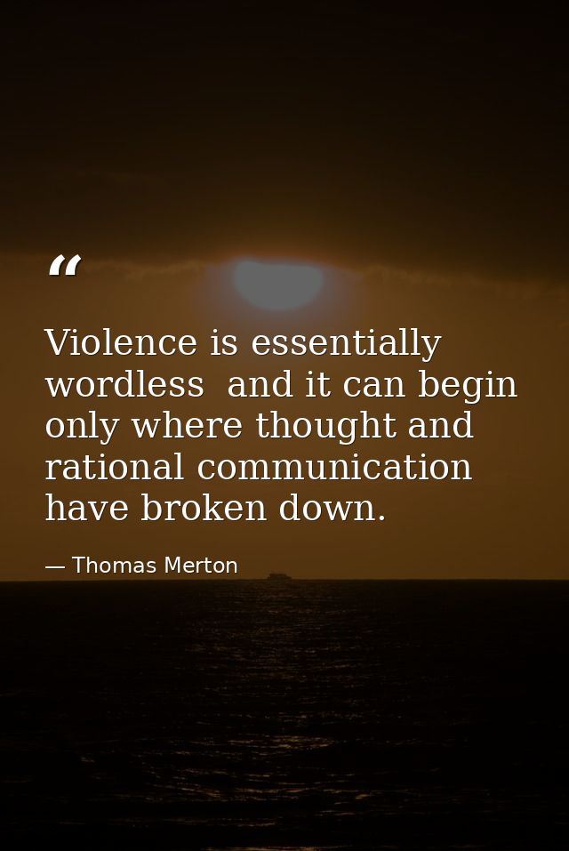 Violence is essentially wordless  and it can begin only where thought and rational communication have broken down. — Thomas Merton