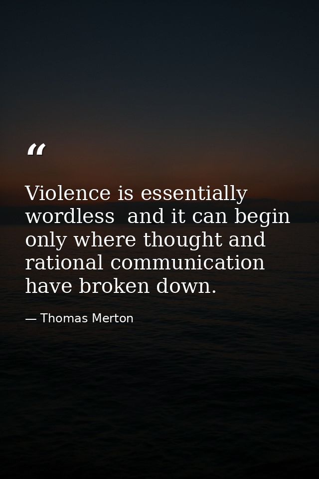 Violence is essentially wordless  and it can begin only where thought and rational communication have broken down. — Thomas Merton
