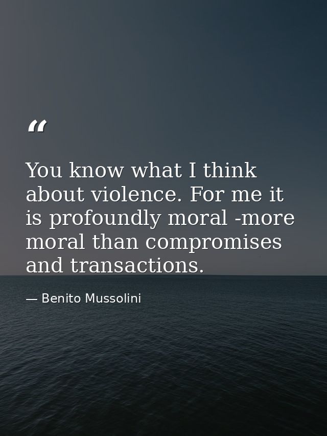 You know what I think about violence. For me it is profoundly moral -more moral than compromises and transactions. — Benito Mussolini