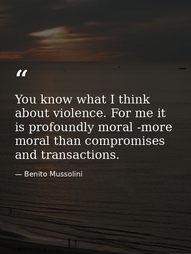 You know what I think about violence. For me it is profoundly moral -more moral than compromises and transactions. — Benito Mussolini