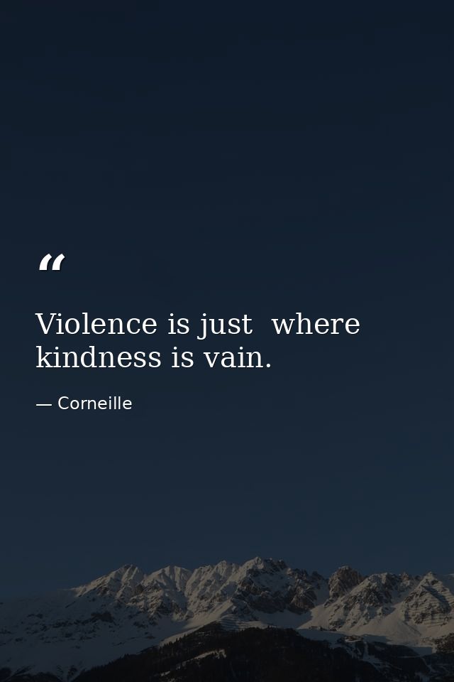 Violence is just  where kindness is vain. — Corneille