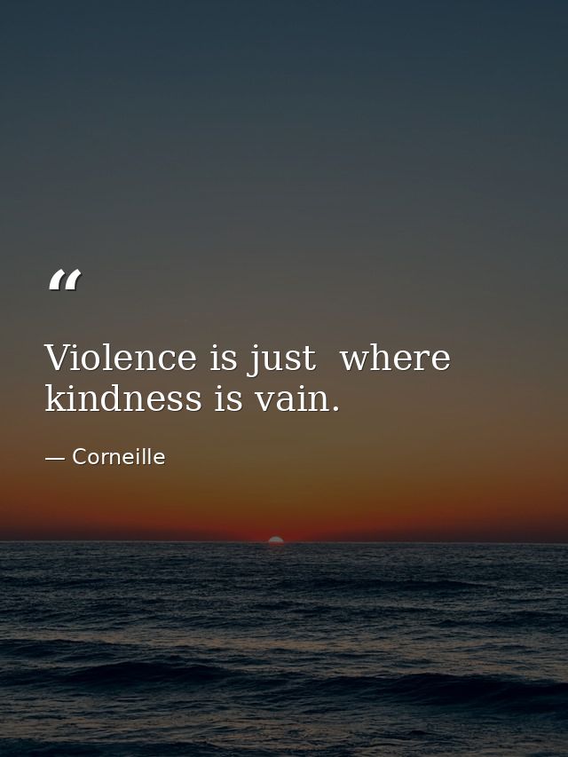 Violence is just  where kindness is vain. — Corneille