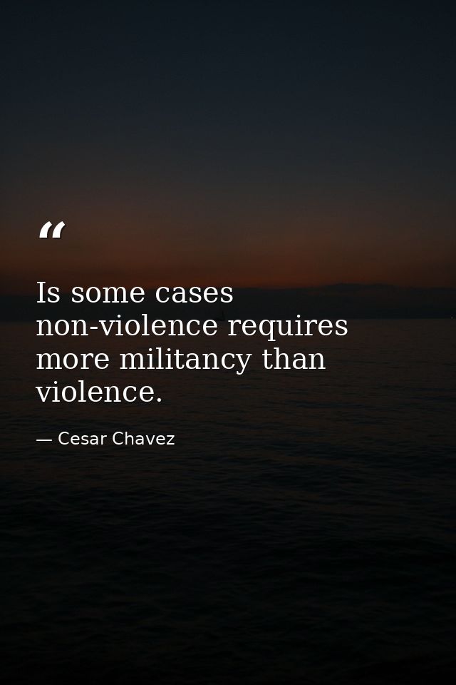 Is some cases non-violence requires more militancy than violence. — Cesar Chavez