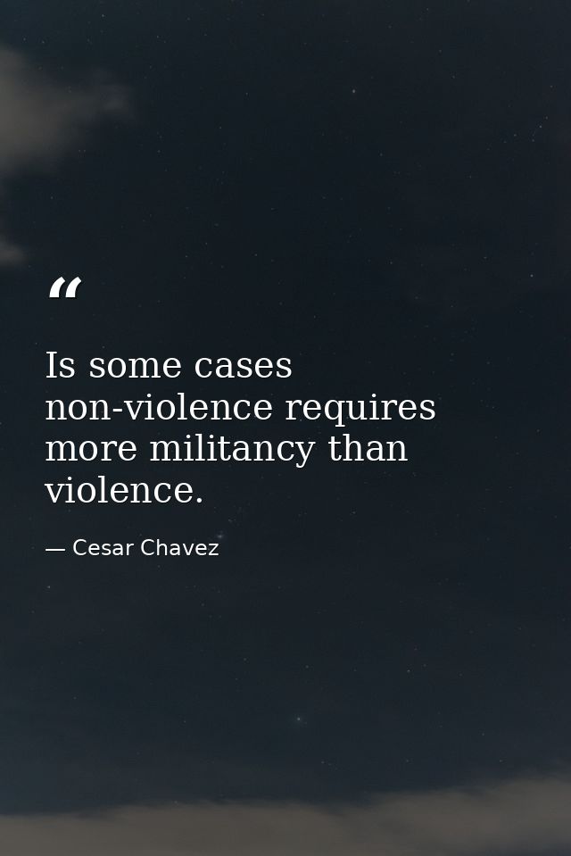 Is some cases non-violence requires more militancy than violence. — Cesar Chavez