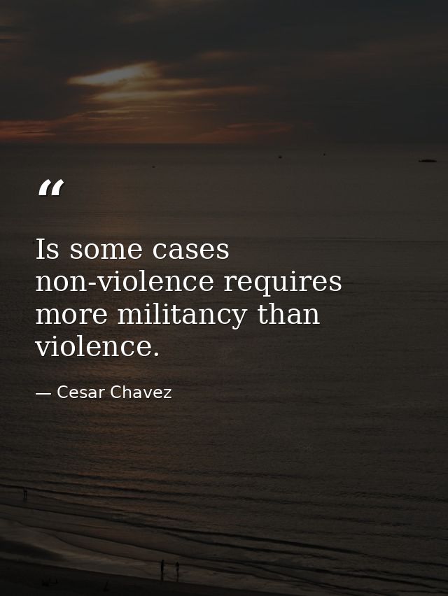 Is some cases non-violence requires more militancy than violence. — Cesar Chavez