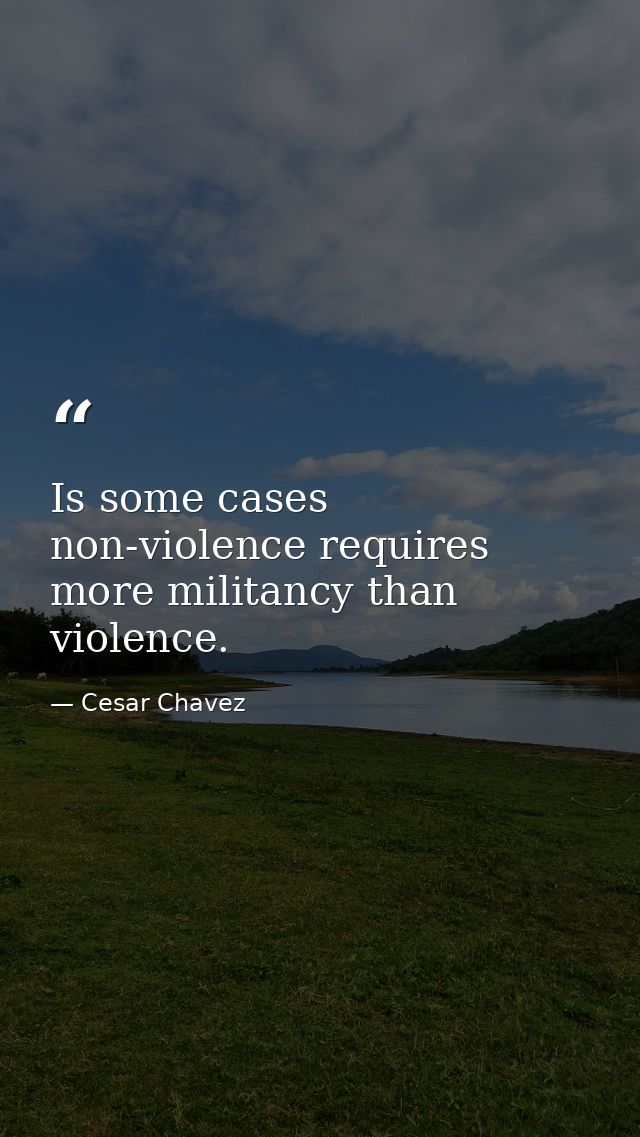 Is some cases non-violence requires more militancy than violence. — Cesar Chavez