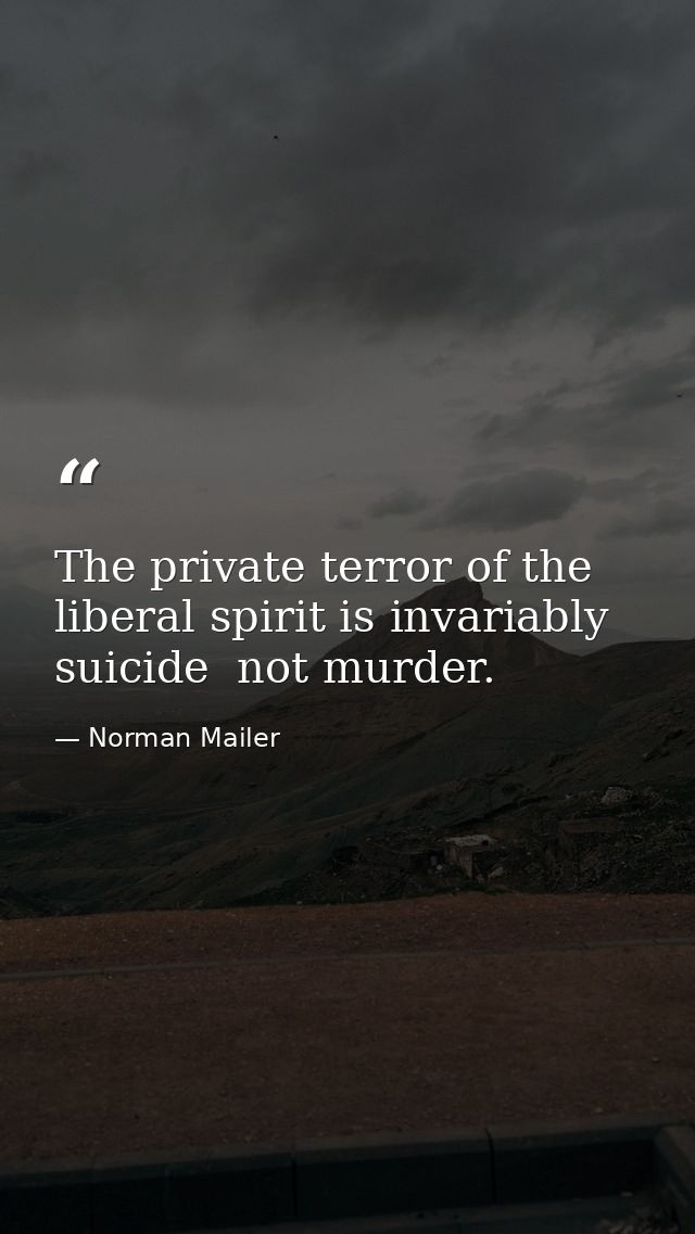 The private terror of the liberal spirit is invariably suicide  not murder. — Norman Mailer