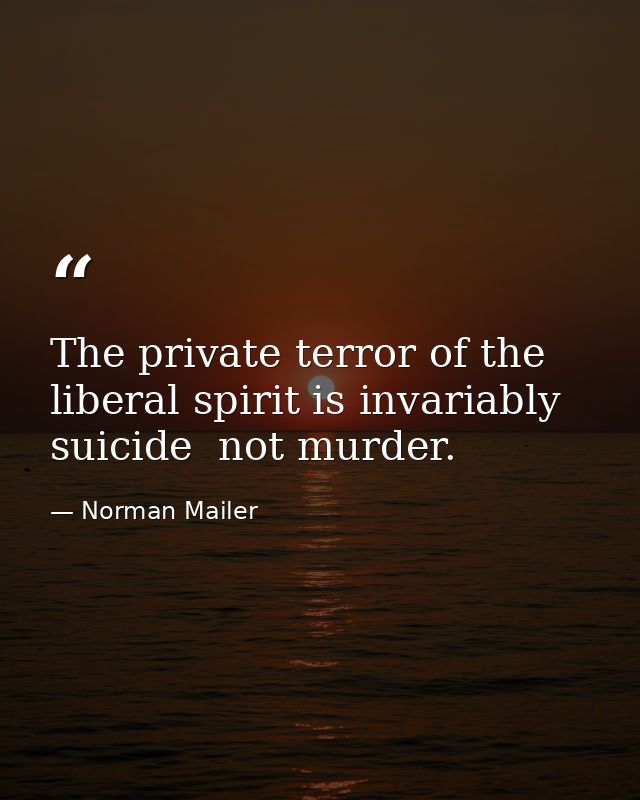 The private terror of the liberal spirit is invariably suicide  not murder. — Norman Mailer