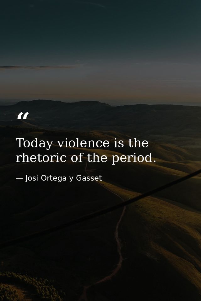 Today violence is the rhetoric of the period. — Josi Ortega y Gasset