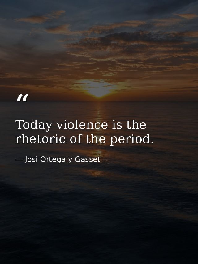 Today violence is the rhetoric of the period. — Josi Ortega y Gasset