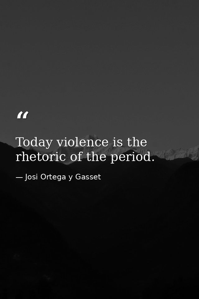 Today violence is the rhetoric of the period. — Josi Ortega y Gasset