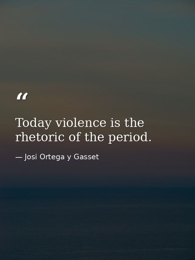 Today violence is the rhetoric of the period. — Josi Ortega y Gasset