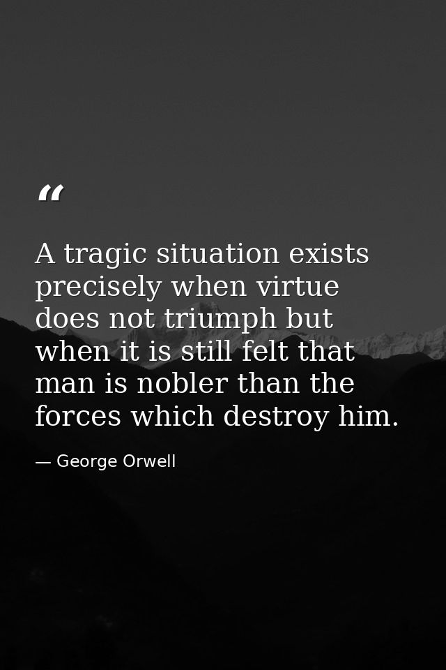 A tragic situation exists precisely when virtue does not triumph but when it is still felt that man is nobler than the f — George Orwell
