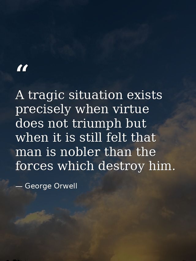 A tragic situation exists precisely when virtue does not triumph but when it is still felt that man is nobler than the f — George Orwell