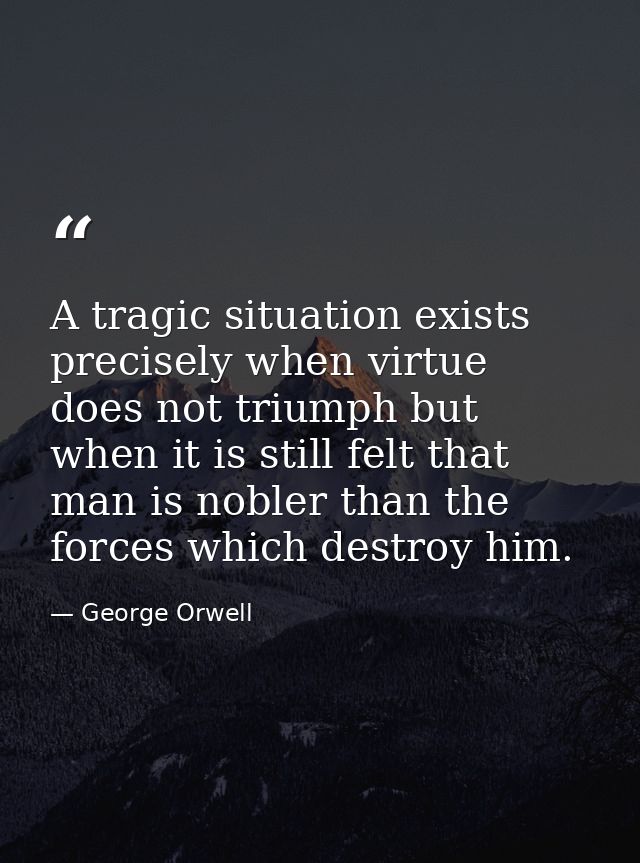 A tragic situation exists precisely when virtue does not triumph but when it is still felt that man is nobler than the f — George Orwell